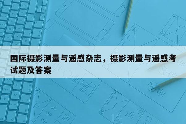 國際攝影測量與遙感雜志，攝影測量與遙感考試題及答案