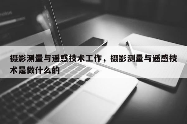 攝影測量與遙感技術(shù)工作，攝影測量與遙感技術(shù)是做什么的