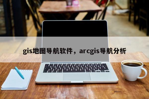 gis地圖導航軟件，arcgis導航分析