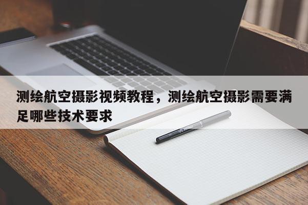 測繪航空攝影視頻教程，測繪航空攝影需要滿足哪些技術要求