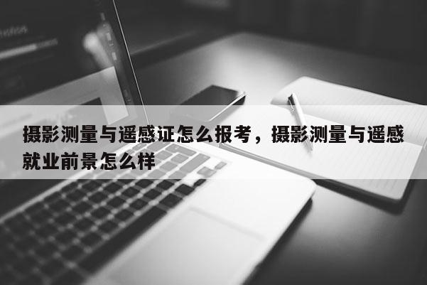 攝影測(cè)量與遙感證怎么報(bào)考，攝影測(cè)量與遙感就業(yè)前景怎么樣