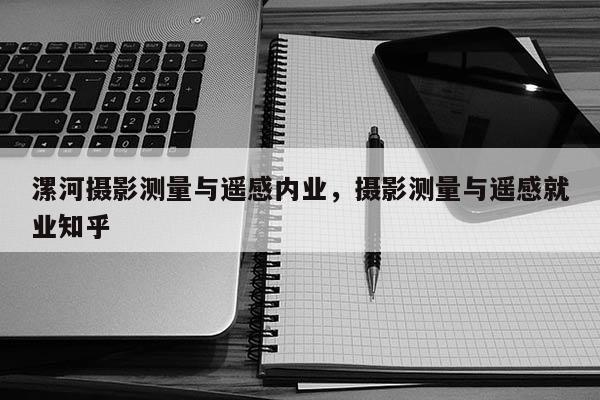 漯河攝影測量與遙感內(nèi)業(yè)，攝影測量與遙感就業(yè)知乎