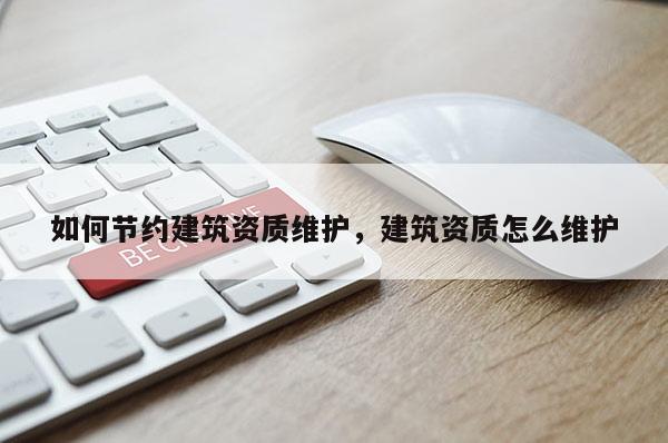 如何節約建筑資質維護，建筑資質怎么維護