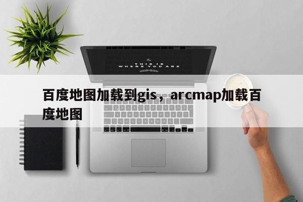 百度地圖加載到gis，arcmap加載百度地圖