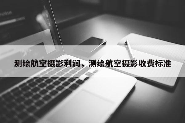 測繪航空攝影利潤，測繪航空攝影收費(fèi)標(biāo)準(zhǔn)