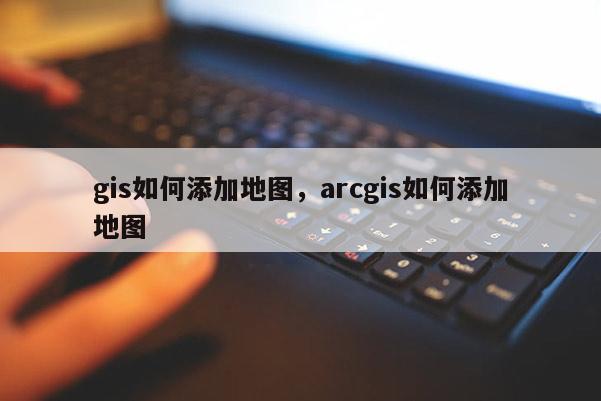 gis如何添加地圖，arcgis如何添加地圖