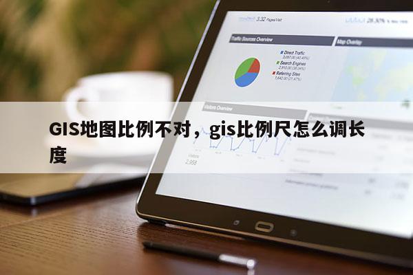 GIS地圖比例不對，gis比例尺怎么調長度