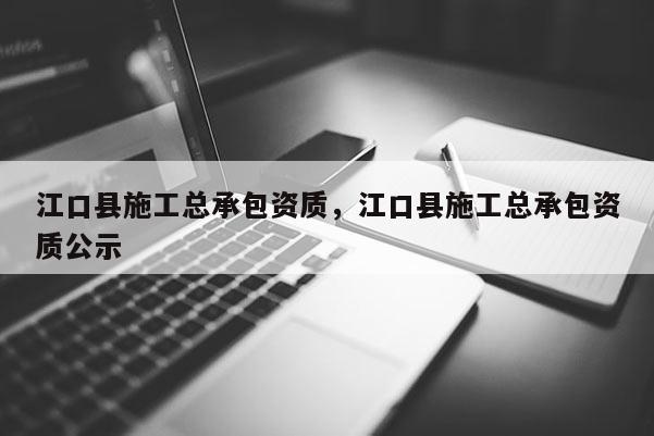 江口縣施工總承包資質，江口縣施工總承包資質公示