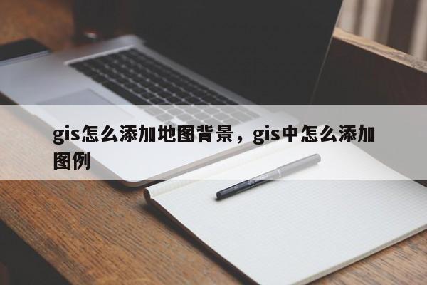 gis怎么添加地圖背景，gis中怎么添加圖例