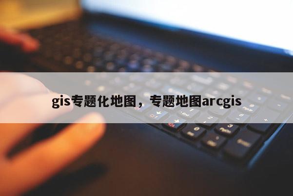 gis專題化地圖，專題地圖arcgis