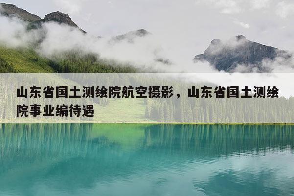 山東省國土測繪院航空攝影，山東省國土測繪院事業(yè)編待遇