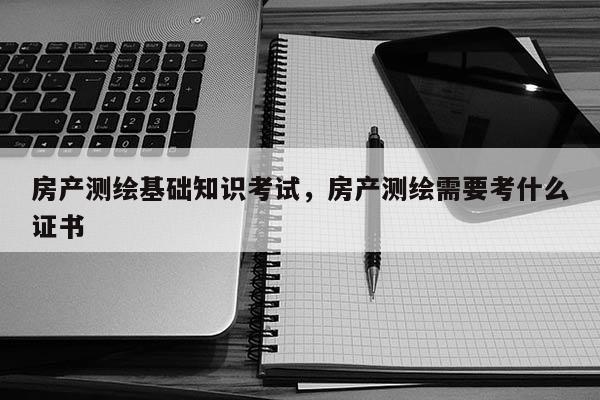 房產測繪基礎知識考試，房產測繪需要考什么證書