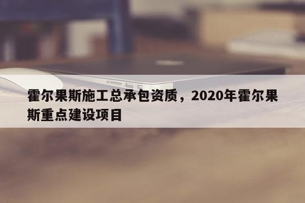 霍爾果斯施工總承包資質，2020年霍爾果斯重點建設項目