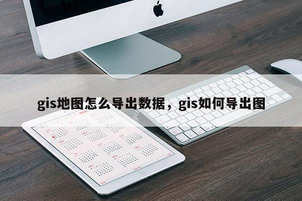 gis地圖怎么導出數據，gis如何導出圖