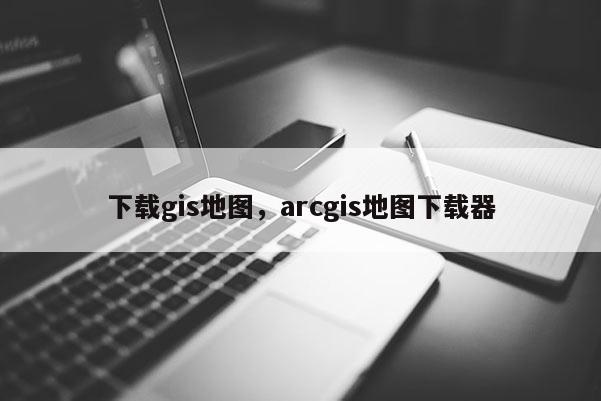 下載gis地圖，arcgis地圖下載器