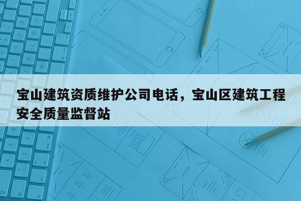 寶山建筑資質維護公司電話，寶山區建筑工程安全質量監督站