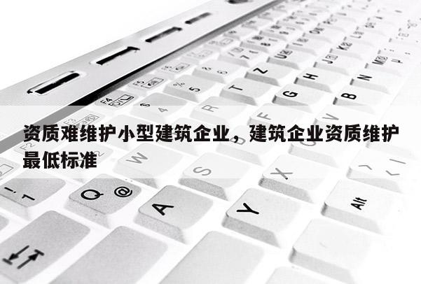 資質難維護小型建筑企業，建筑企業資質維護最低標準