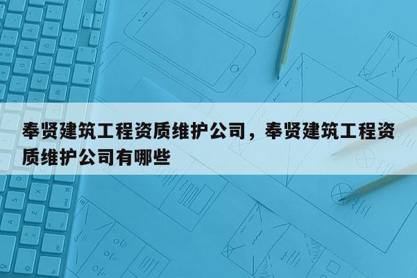 奉賢建筑工程資質維護公司，奉賢建筑工程資質維護公司有哪些