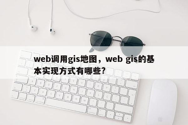 web調用gis地圖，web gis的基本實現方式有哪些?