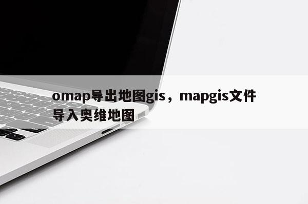 omap導出地圖gis，mapgis文件導入奧維地圖