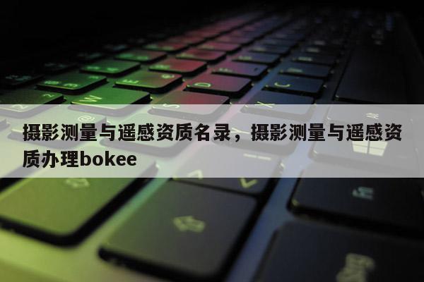 攝影測量與遙感資質名錄，攝影測量與遙感資質辦理bokee