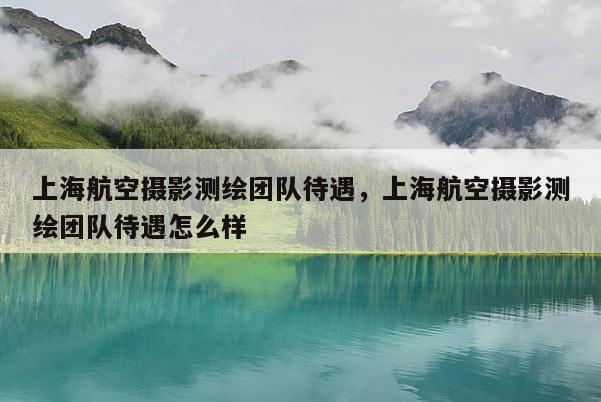 上海航空攝影測繪團隊待遇，上海航空攝影測繪團隊待遇怎么樣