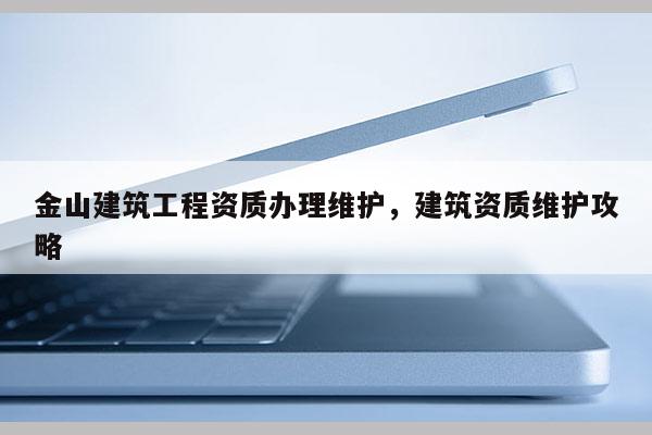 金山建筑工程資質辦理維護，建筑資質維護攻略