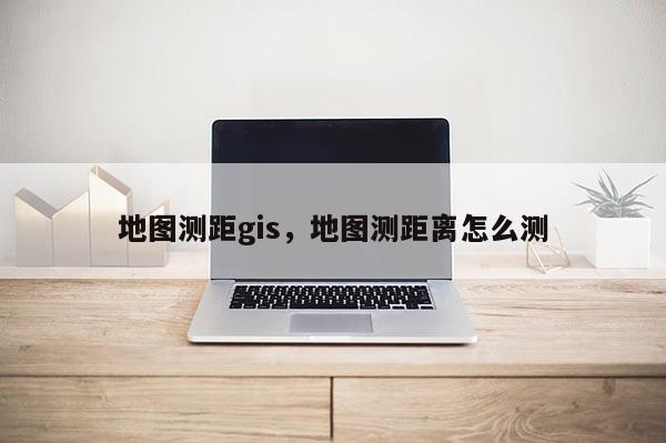 地圖測距gis，地圖測距離怎么測