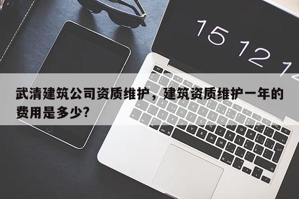 武清建筑公司資質維護，建筑資質維護一年的費用是多少?