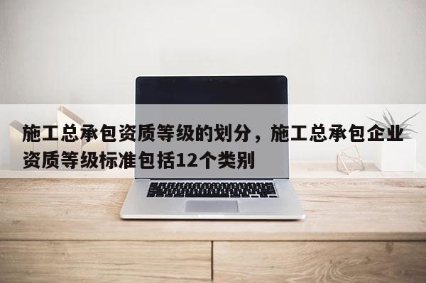 施工總承包資質等級的劃分，施工總承包企業資質等級標準包括12個類別