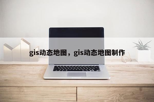 gis動態地圖，gis動態地圖制作