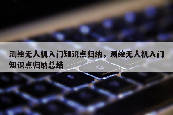 測繪無人機入門知識點歸納，測繪無人機入門知識點歸納總結