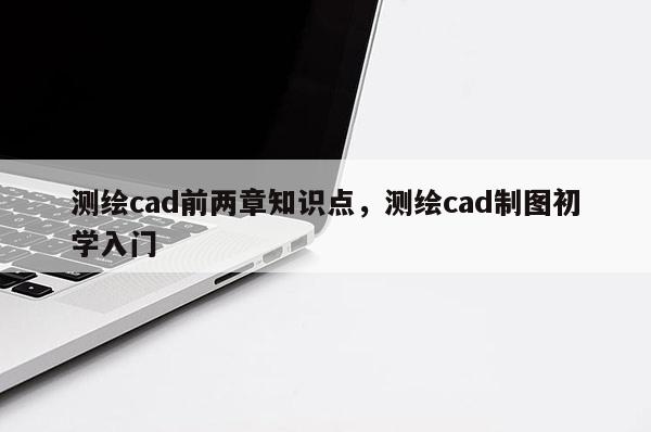 測(cè)繪cad前兩章知識(shí)點(diǎn)，測(cè)繪cad制圖初學(xué)入門