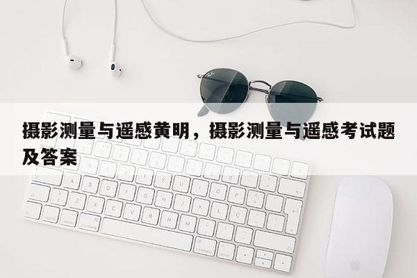 攝影測量與遙感黃明，攝影測量與遙感考試題及答案