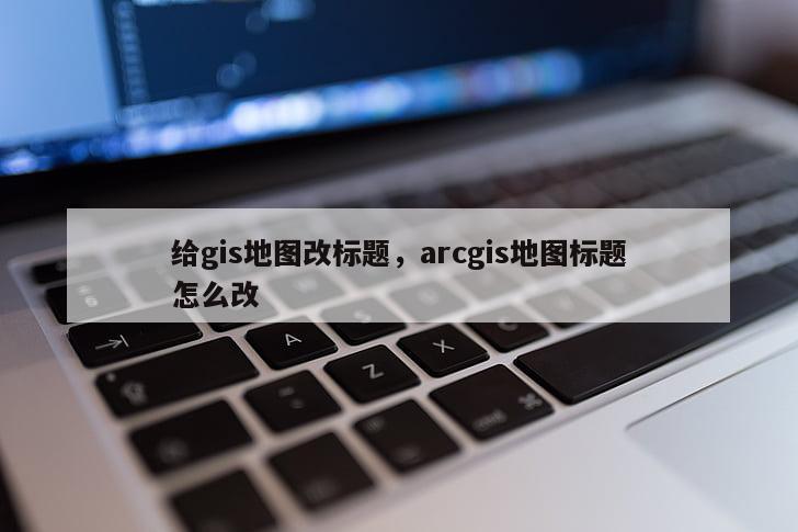 給gis地圖改標題，arcgis地圖標題怎么改