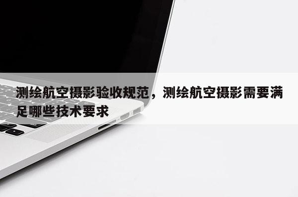 測繪航空攝影驗收規范，測繪航空攝影需要滿足哪些技術要求