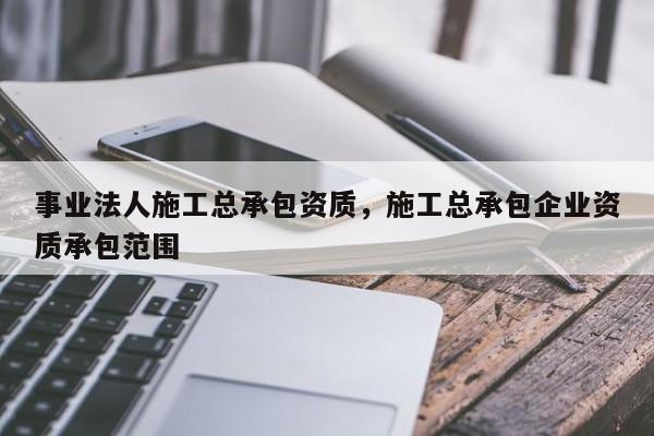 事業(yè)法人施工總承包資質(zhì)，施工總承包企業(yè)資質(zhì)承包范圍