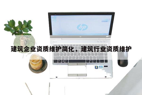 建筑企業(yè)資質(zhì)維護(hù)簡(jiǎn)化，建筑行業(yè)資質(zhì)維護(hù)