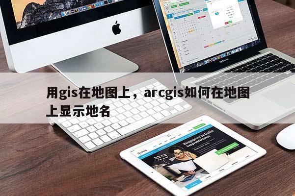 用gis在地圖上，arcgis如何在地圖上顯示地名