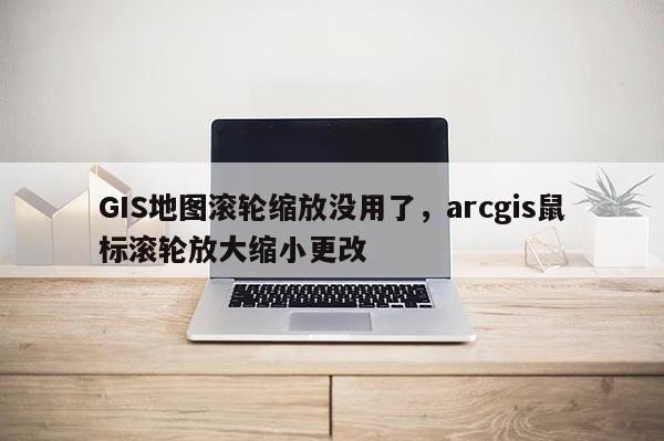 GIS地圖滾輪縮放沒用了，arcgis鼠標滾輪放大縮小更改