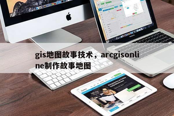 gis地圖故事技術，arcgisonline制作故事地圖