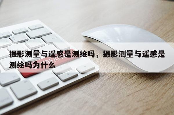 攝影測量與遙感是測繪嗎，攝影測量與遙感是測繪嗎為什么