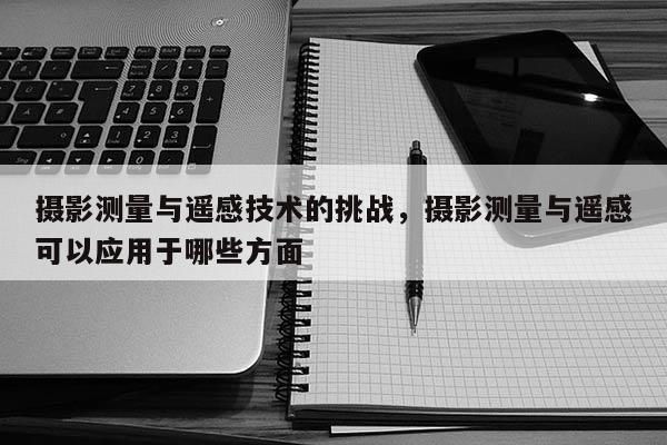 攝影測量與遙感技術的挑戰，攝影測量與遙感可以應用于哪些方面