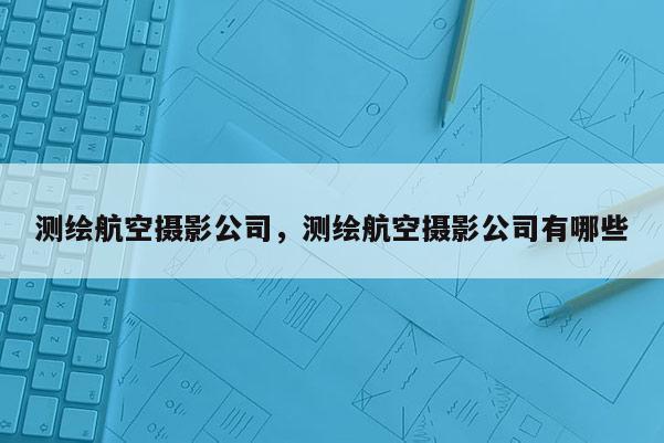 測繪航空攝影公司，測繪航空攝影公司有哪些