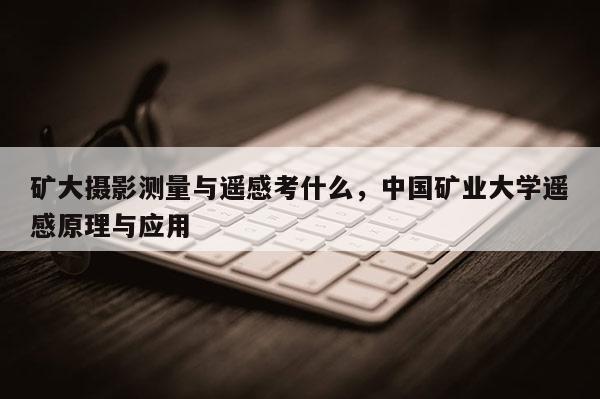 礦大攝影測量與遙感考什么，中國礦業大學遙感原理與應用