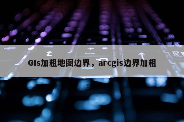 GIs加粗地圖邊界，arcgis邊界加粗