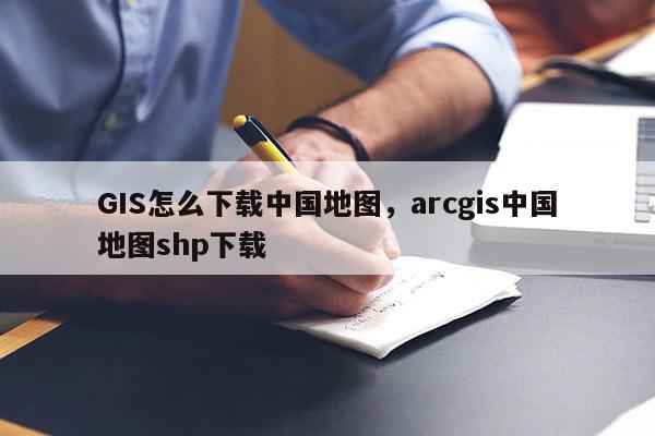 GIS怎么下載中國地圖，arcgis中國地圖shp下載