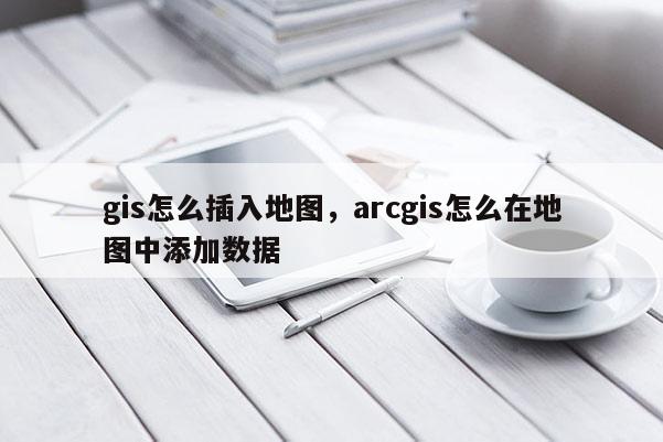 gis怎么插入地圖，arcgis怎么在地圖中添加數(shù)據(jù)