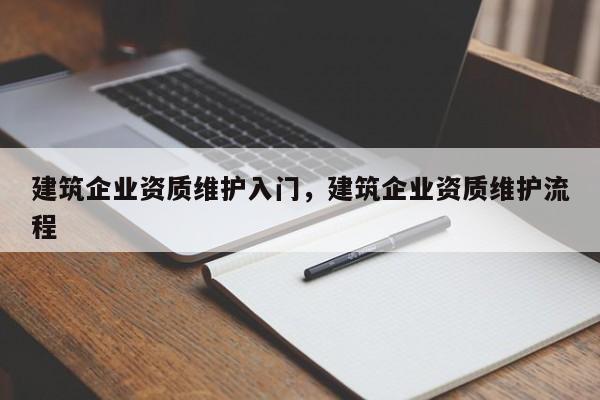 建筑企業(yè)資質(zhì)維護(hù)入門，建筑企業(yè)資質(zhì)維護(hù)流程