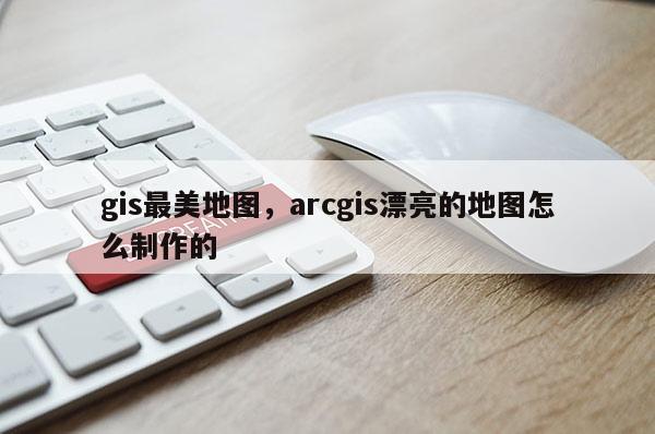 gis最美地圖，arcgis漂亮的地圖怎么制作的